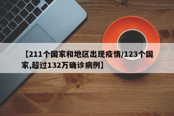 【211个国家和地区出现疫情/123个国家,超过132万确诊病例】