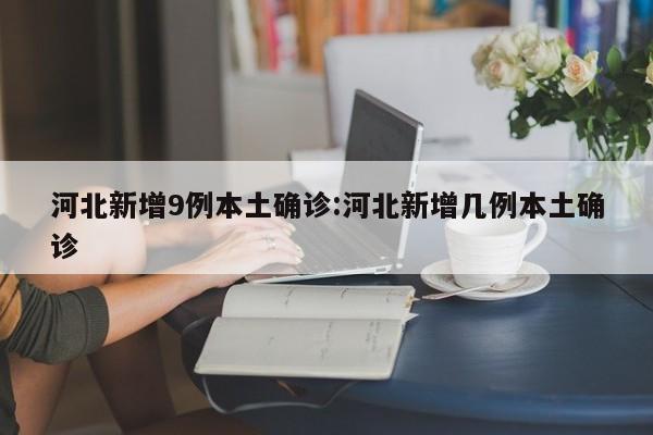 河北新增9例本土确诊:河北新增几例本土确诊