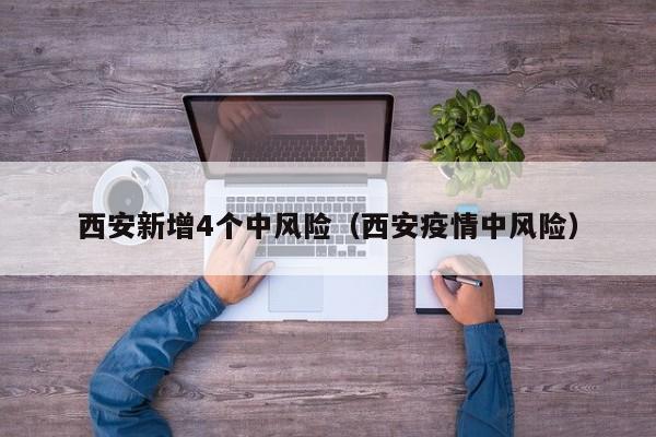 西安新增4个中风险(西安疫情中风险)