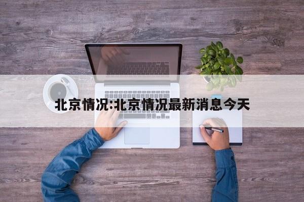 北京情况:北京情况最新消息今天