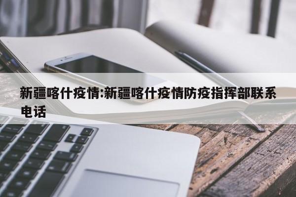 新疆喀什疫情:新疆喀什疫情防疫指挥部联系电话
