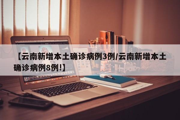 【云南新增本土确诊病例3例/云南新增本土确诊病例8例!】