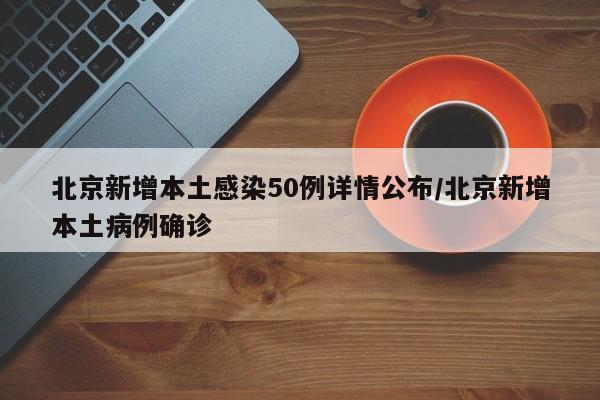 北京新增本土感染50例详情公布/北京新增本土病例确诊