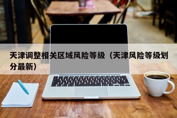 天津调整相关区域风险等级(天津风险等级划分最新)