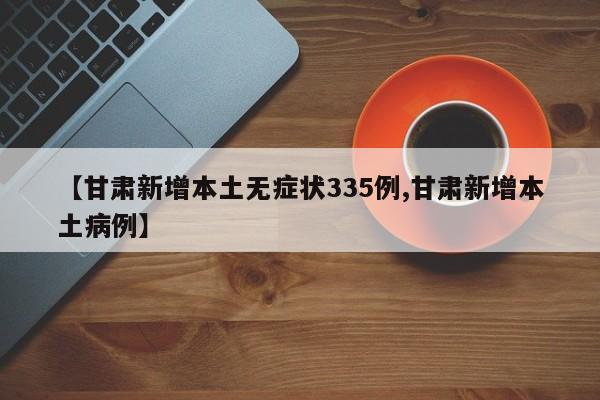 【甘肃新增本土无症状335例,甘肃新增本土病例】