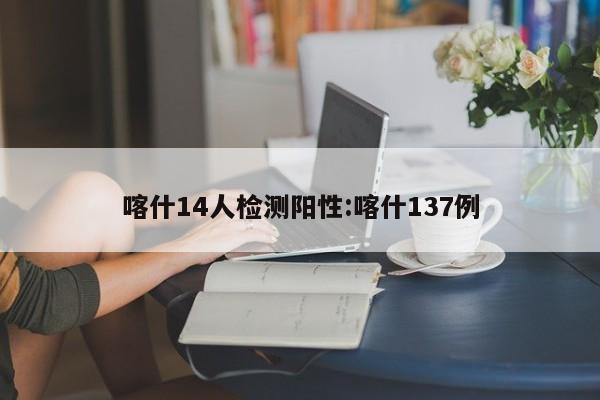 喀什14人检测阳性:喀什137例