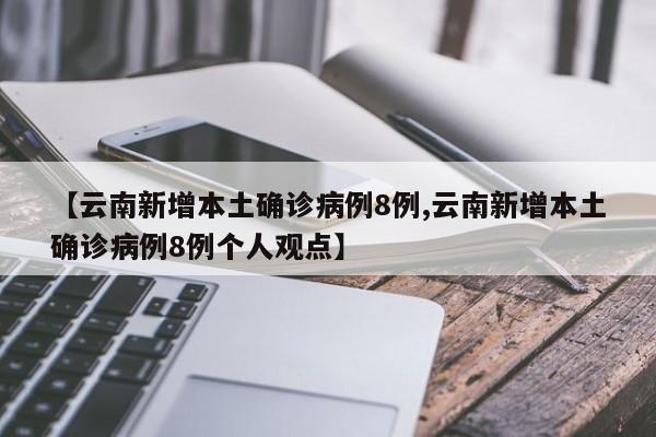 【云南新增本土确诊病例8例,云南新增本土确诊病例8例个人观点】