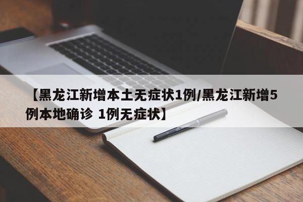 【黑龙江新增本土无症状1例/黑龙江新增5例本地确诊 1例无症状】
