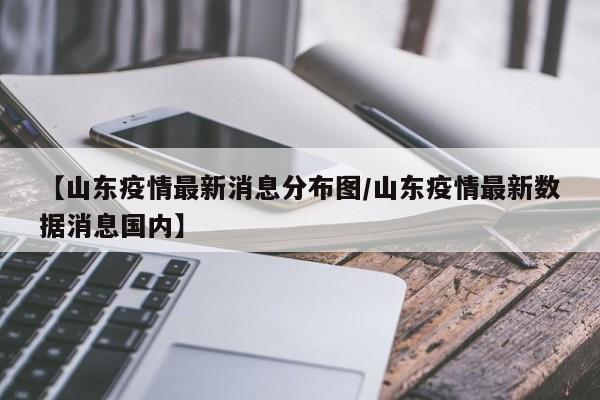 【山东疫情最新消息分布图/山东疫情最新数据消息国内】