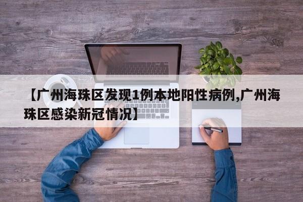 【广州海珠区发现1例本地阳性病例,广州海珠区感染新冠情况】