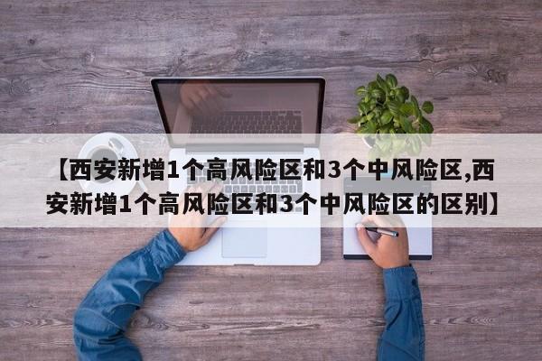 【西安新增1个高风险区和3个中风险区,西安新增1个高风险区和3个中风险区的区别】