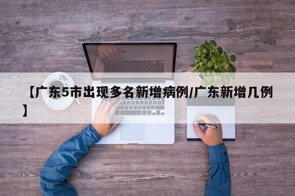 【广东5市出现多名新增病例/广东新增几例】