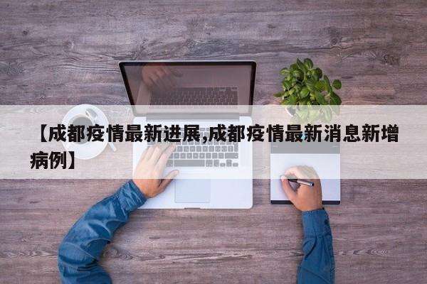 【成都疫情最新进展,成都疫情最新消息新增病例】
