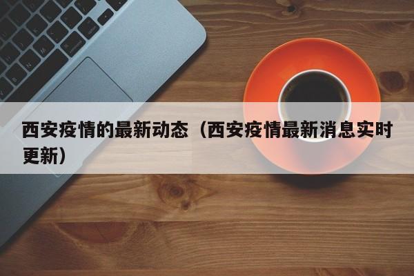 西安疫情的最新动态(西安疫情最新消息实时更新)