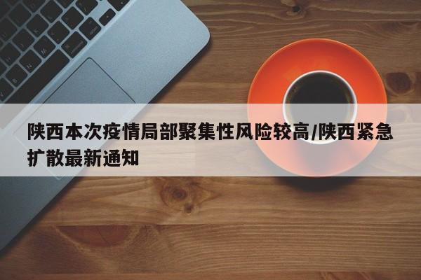 陕西本次疫情局部聚集性风险较高/陕西紧急扩散最新通知