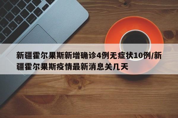新疆霍尔果斯新增确诊4例无症状10例/新疆霍尔果斯疫情最新消息关几天