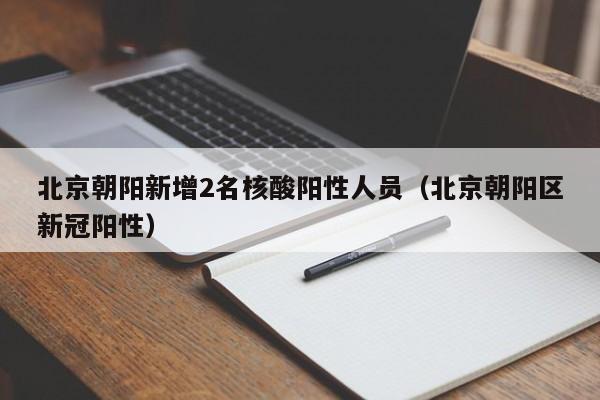 北京朝阳新增2名核酸阳性人员(北京朝阳区新冠阳性)