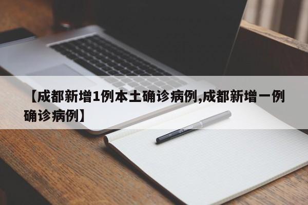 【成都新增1例本土确诊病例,成都新增一例确诊病例】