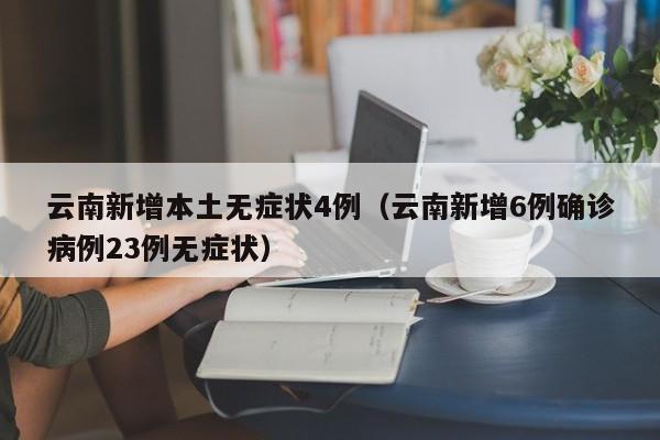 云南新增本土无症状4例(云南新增6例确诊病例23例无症状)