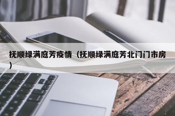 抚顺绿满庭芳疫情(抚顺绿满庭芳北门门市房)