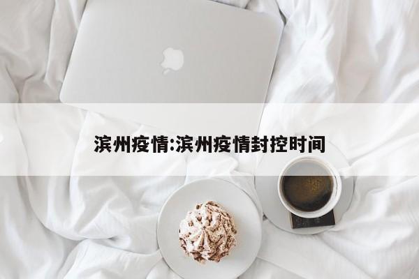 滨州疫情:滨州疫情封控时间