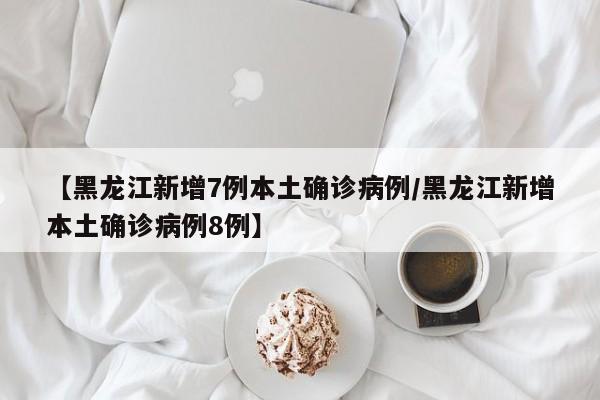 【黑龙江新增7例本土确诊病例/黑龙江新增本土确诊病例8例】