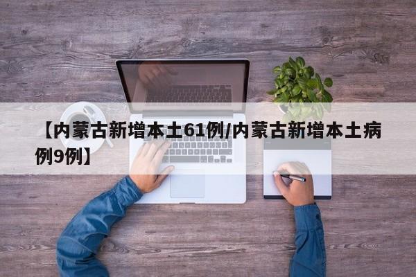 【内蒙古新增本土61例/内蒙古新增本土病例9例】