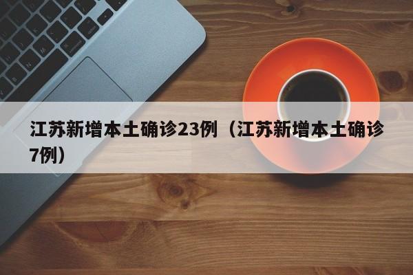 江苏新增本土确诊23例(江苏新增本土确诊7例)