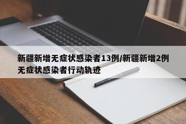 新疆新增无症状感染者13例/新疆新增2例无症状感染者行动轨迹