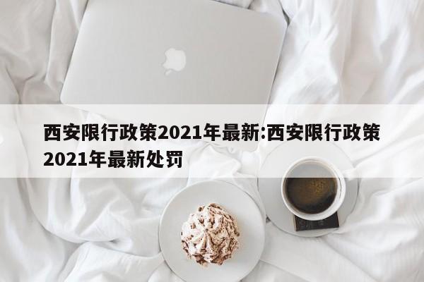 西安限行政策2021年最新:西安限行政策2021年最新处罚