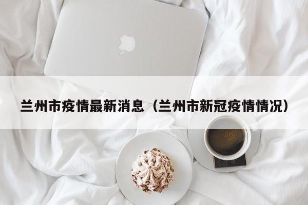 兰州市疫情最新消息(兰州市新冠疫情情况)