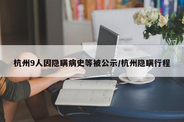杭州9人因隐瞒病史等被公示/杭州隐瞒行程