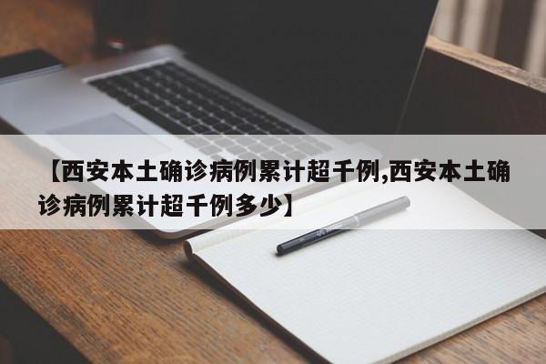 【西安本土确诊病例累计超千例,西安本土确诊病例累计超千例多少】