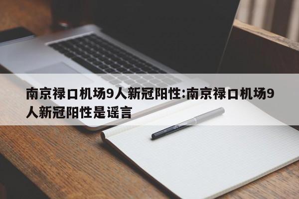 南京禄口机场9人新冠阳性:南京禄口机场9人新冠阳性是谣言