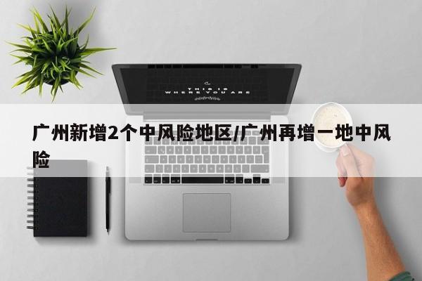 广州新增2个中风险地区/广州再增一地中风险