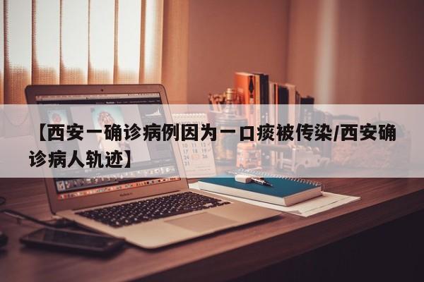 【西安一确诊病例因为一口痰被传染/西安确诊病人轨迹】