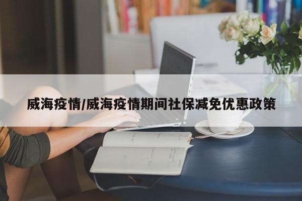 威海疫情/威海疫情期间社保减免优惠政策