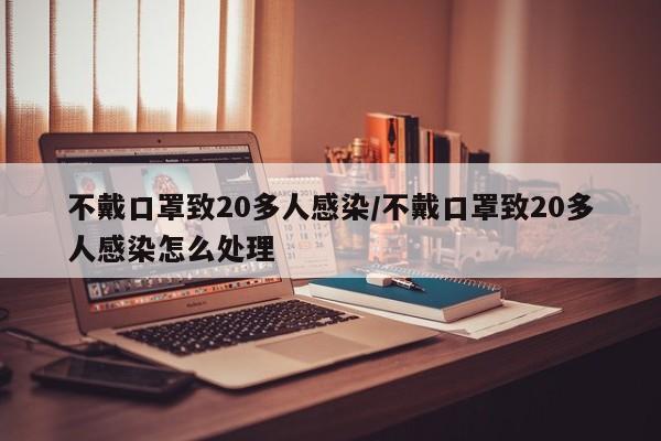 不戴口罩致20多人感染/不戴口罩致20多人感染怎么处理