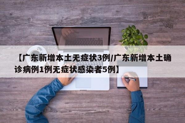 【广东新增本土无症状3例/广东新增本土确诊病例1例无症状感染者5例】