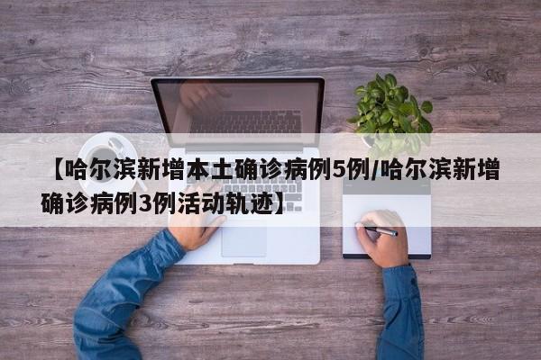 【哈尔滨新增本土确诊病例5例/哈尔滨新增确诊病例3例活动轨迹】