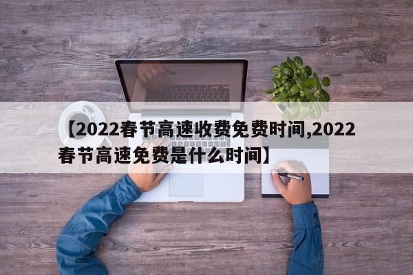 【2022春节高速收费免费时间,2022春节高速免费是什么时间】