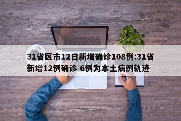31省区市12日新增确诊108例:31省新增12例确诊 6例为本土病例轨迹