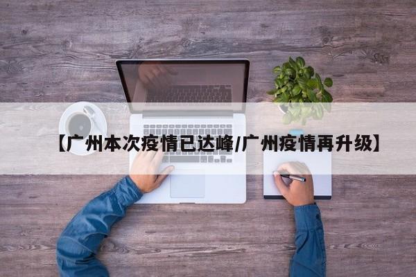 【广州本次疫情已达峰/广州疫情再升级】