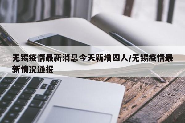 无锡疫情最新消息今天新增四人/无锡疫情最新情况通报