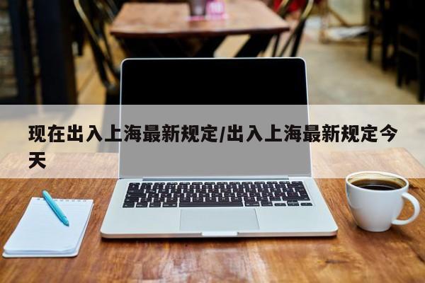 现在出入上海最新规定/出入上海最新规定今天