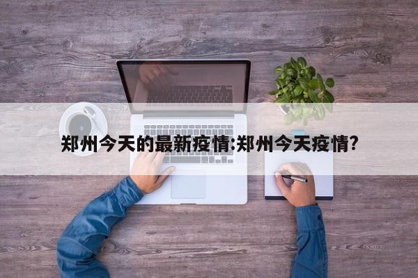 郑州今天的最新疫情:郑州今天疫情?