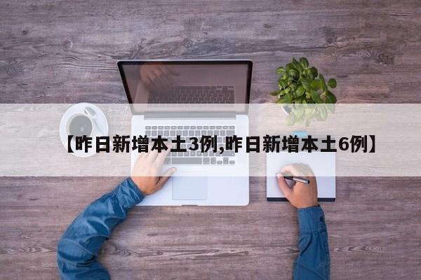 【昨日新增本土3例,昨日新增本土6例】
