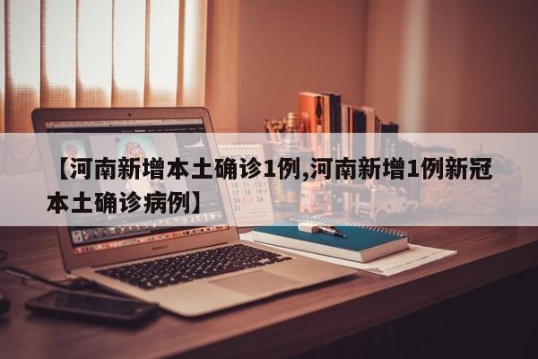 【河南新增本土确诊1例,河南新增1例新冠本土确诊病例】