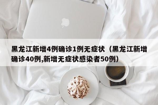 黑龙江新增4例确诊1例无症状(黑龙江新增确诊40例,新增无症状感染者50例)