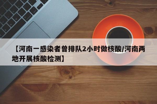 【河南一感染者曾排队2小时做核酸/河南两地开展核酸检测】